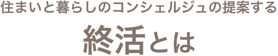 住まいと暮らしのコンシェルジュの提案する 終活とは