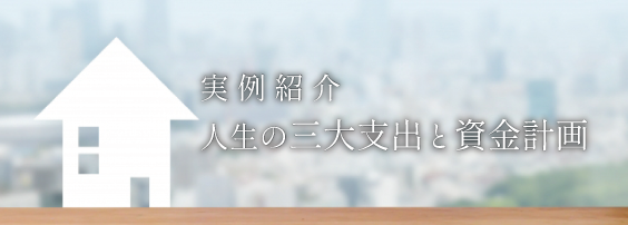 【まとめ】実例紹介－人生の三大支出と資金計画－